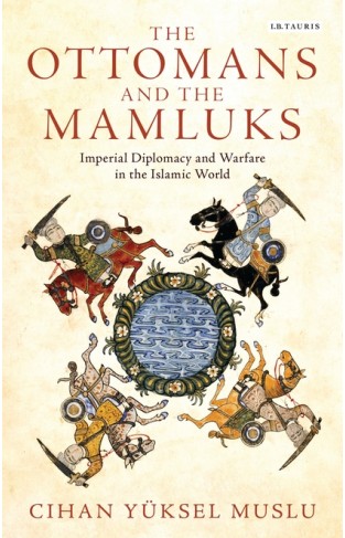 The Ottomans and the Mamluks - Imperial Diplomacy and Warfare in the Islamic World